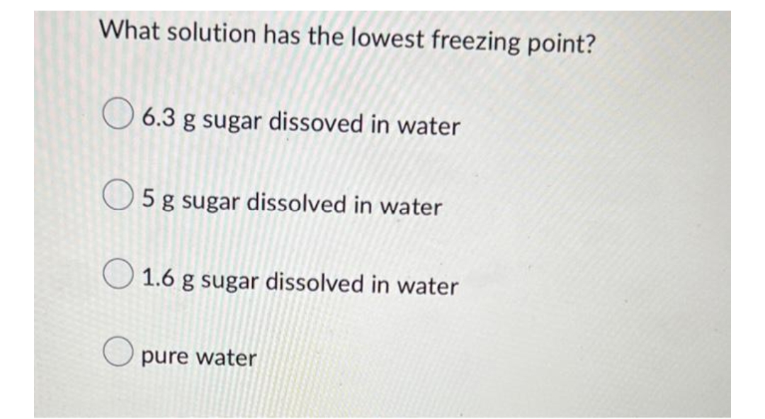 What solution has the lowest freezing point?
6.3 g sugar dissoved in water
5 g sugar dissolved in water
1.6 g sugar dissolved in water
Opure water