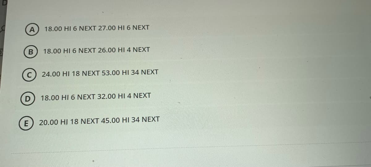 18.00 HI 6 NEXT 27.00 HI 6 NEXT
18.00 HI 6 NEXT 26.00 HI 4 NEXT
24.00 HI 18 NEXT 53.00 HI 34 NEXT
D) 18.00 HI 6 NEXT 32.00 HI 4 NEXT
E
20.00 HỊ 18 NEXT 45.00 HI 34 NEXT
