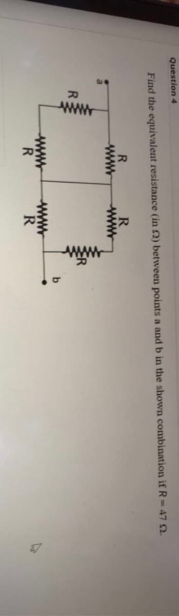 www
Question 4
Find the equivalent resistance (in 2) between points a and b in the shown combination if R=47 Q.
R
wwww
R.
www
ww
R
