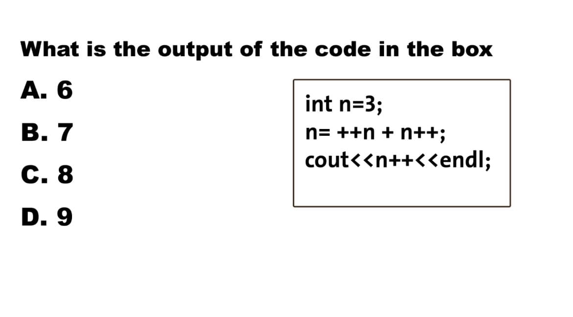 What is the output of the code in the box
А. 6
int n=3;
В. 7
n= ++n + n++;
cout<<n++<<endl;
С. 8
D. 9
