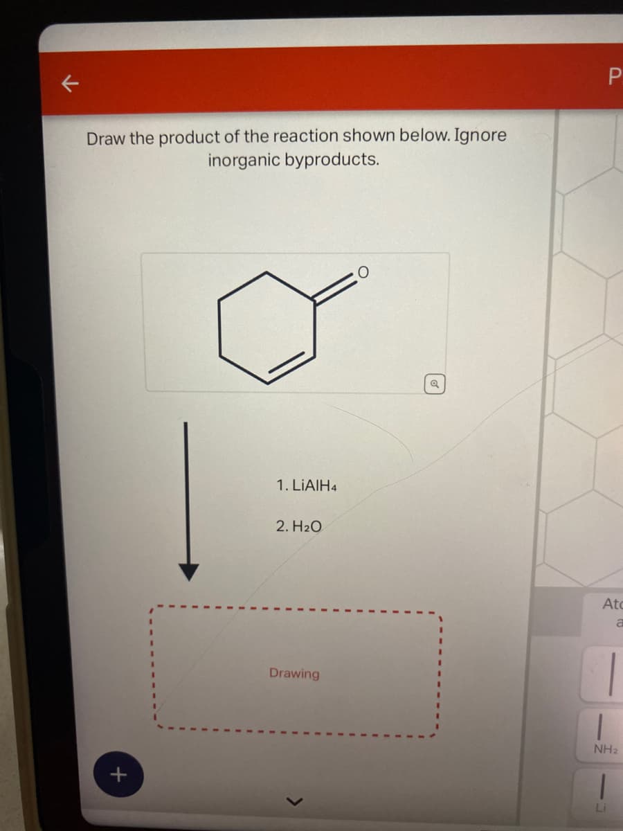 K
Draw the product of the reaction shown below. Ignore
inorganic byproducts.
+
1. LIAIH4
2. H₂O
Drawing
Q
P
Atc
a
NH₂
1
Li