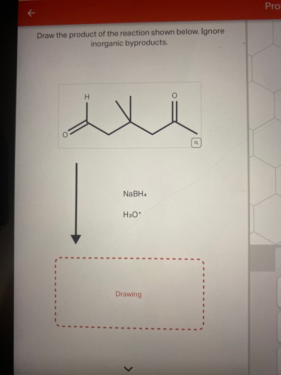Draw the product of the reaction shown below. Ignore
inorganic byproducts.
1
I
H
NaBH4
H3O+
Drawing
Q
Pro