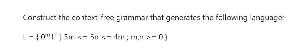Construct the context-free grammar that generates the following language:
L = { 0m1" | 3m <= 5n < = 4m ; m,n >= 0}
