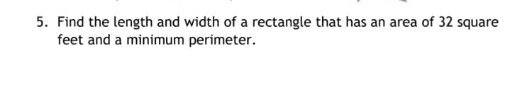 5. Find the length and width of a rectangle that has an area of 32 square
feet and a minimum perimeter.
