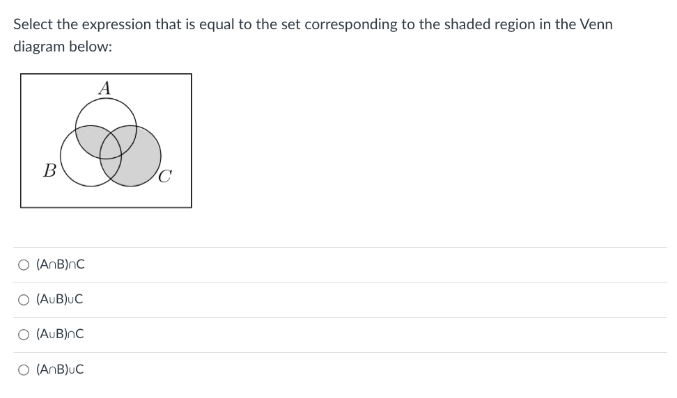 Select the expression that is equal to the set corresponding to the shaded region in the Venn
diagram below:
B
O (ANB) nC
O (AUB)UC
O (AUB) nC
O (ANB)UC
A