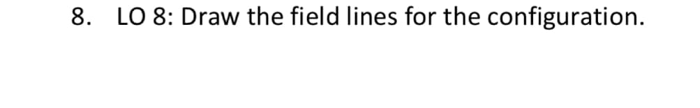 8. LO 8: Draw the field lines for the configuration.