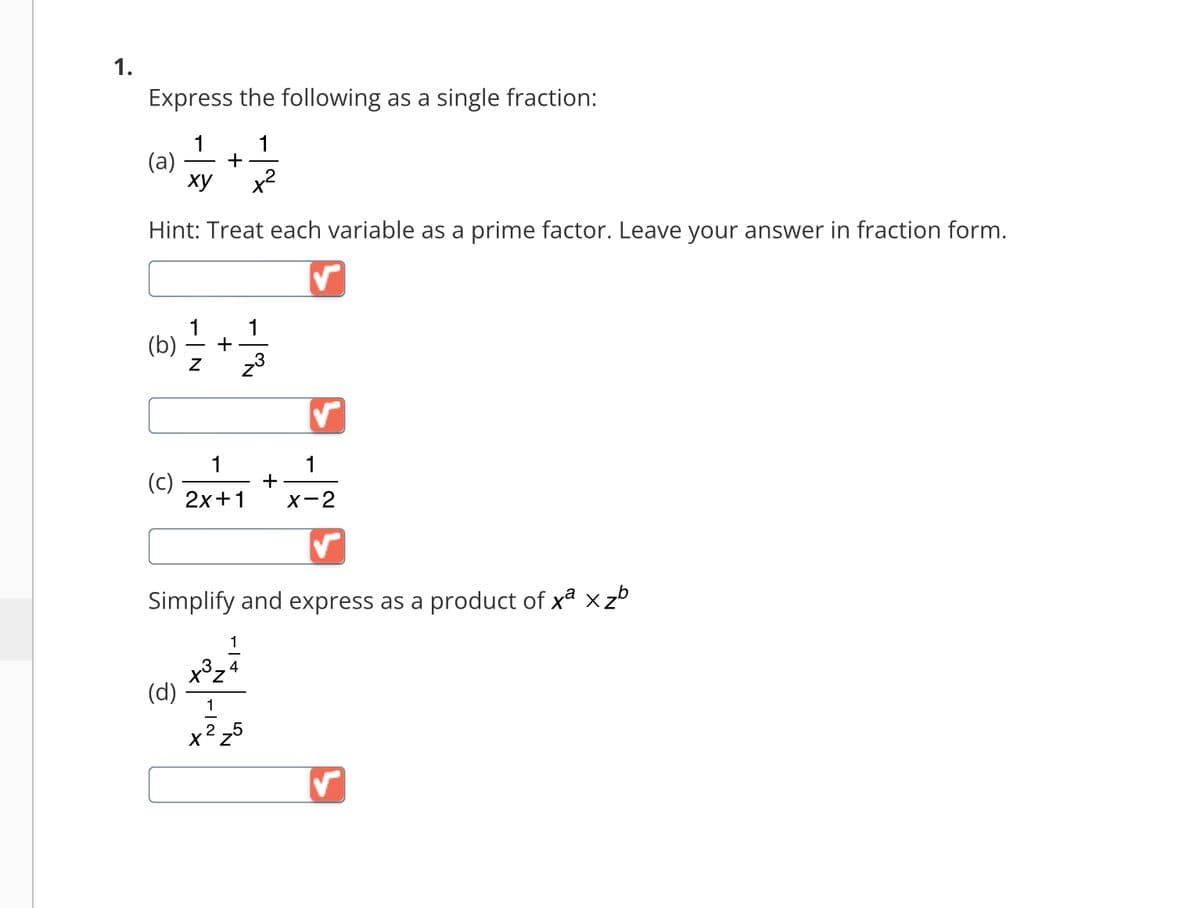 1.
Express the following as a single fraction:
1
1
(a) +
xy x²
Hint: Treat each variable as a prime factor. Leave your answer in fraction form.
(b) = /2+1/2
3
(c)
1
1
+
2x+1 X-2
Simplify and express as a product of xª xzb
(d)
1
x³z²
4
1