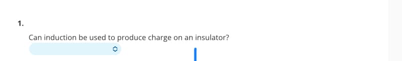 1.
Can induction be used to produce charge on an insulator?
