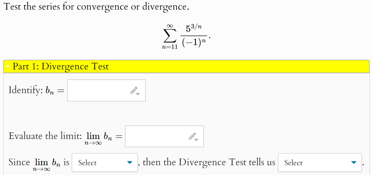 Test the series for convergence or divergence.
∞
Part 1: Divergence Test
Identify: bn
=
n=11
Evaluate the limit: lim bn
n→X
Since lim bn is Select
n→Xx
=
53/n
(-1)n
▼, then the Divergence Test tells us
Select
