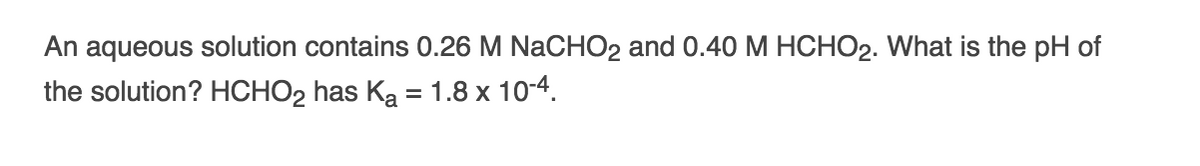An aqueous solution contains 0.26 M NaCHO2 and 0.40 M HCHO2. What is the pH of
the solution? HCHO₂ has K₂ = 1.8 x 10-4.
