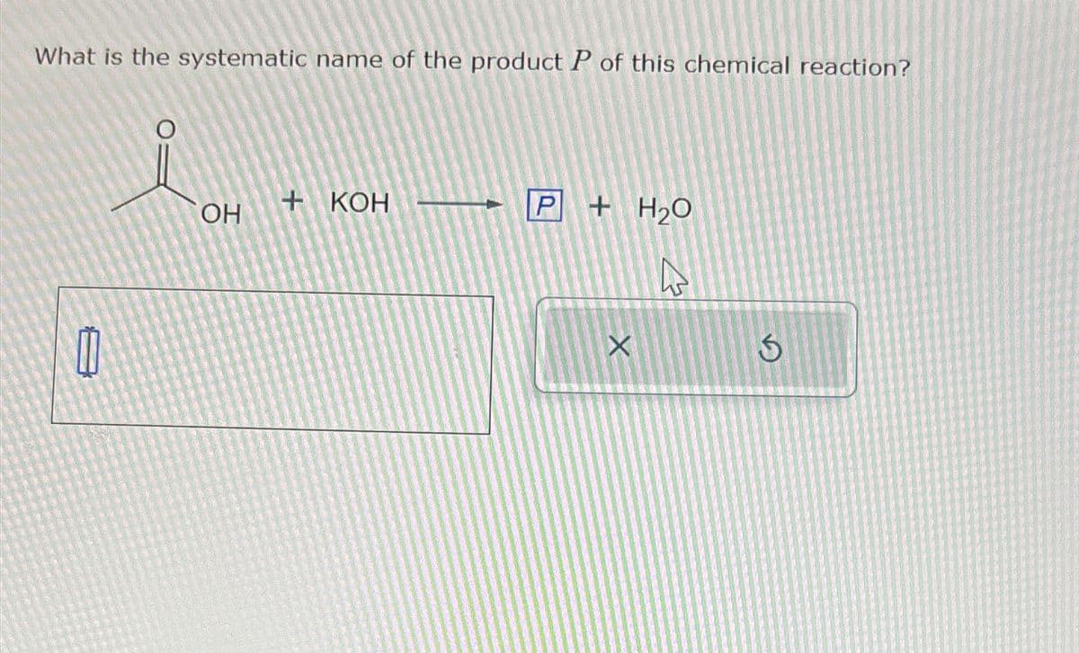 What is the systematic name of the product P of this chemical reaction?
+ KOH
P+ H2O
OH
X
G