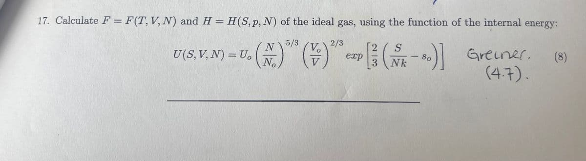 17. Calculate F = F(T,V,N) and H = H(S, p, N) of the ideal gas, using the function of the internal energy:
N
5/3
2/3
[3 (№1-80)] Greener.
U(S. V. N) = U₂ (+) (+)-(-)]
Uo
No
exp
Nk
So
(4.7).
(8)