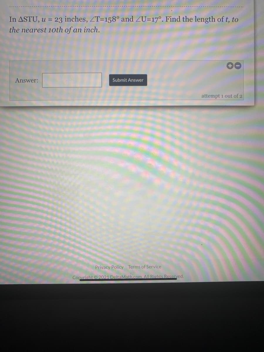 In ASTU, u = 23 inches, ZT=158° and ZU=17°. Find the length of t, to
the nearest 1oth of an inch.
Answer:
Submit Answer
attempt 1 out of 2
Privacy Policy Terms of Service
Copvright © 2021 DeltaMath.com. All Rights Reserved.
