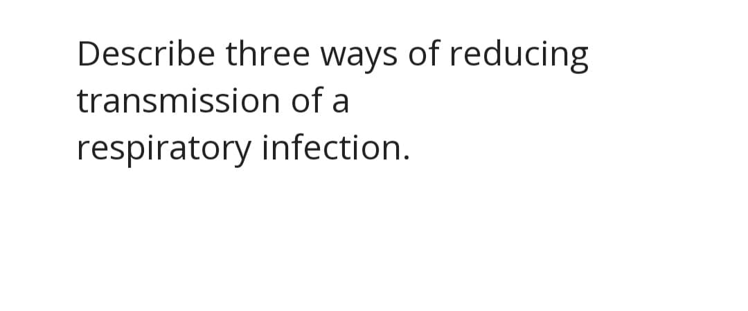 Describe three ways of reducing
transmission of a
respiratory infection.