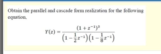 Obtain the parallel and cascade form realization for the following
equation,
(1 +z-1)3
Y(z) =
(1-=2 - 1)(1-= -1)
