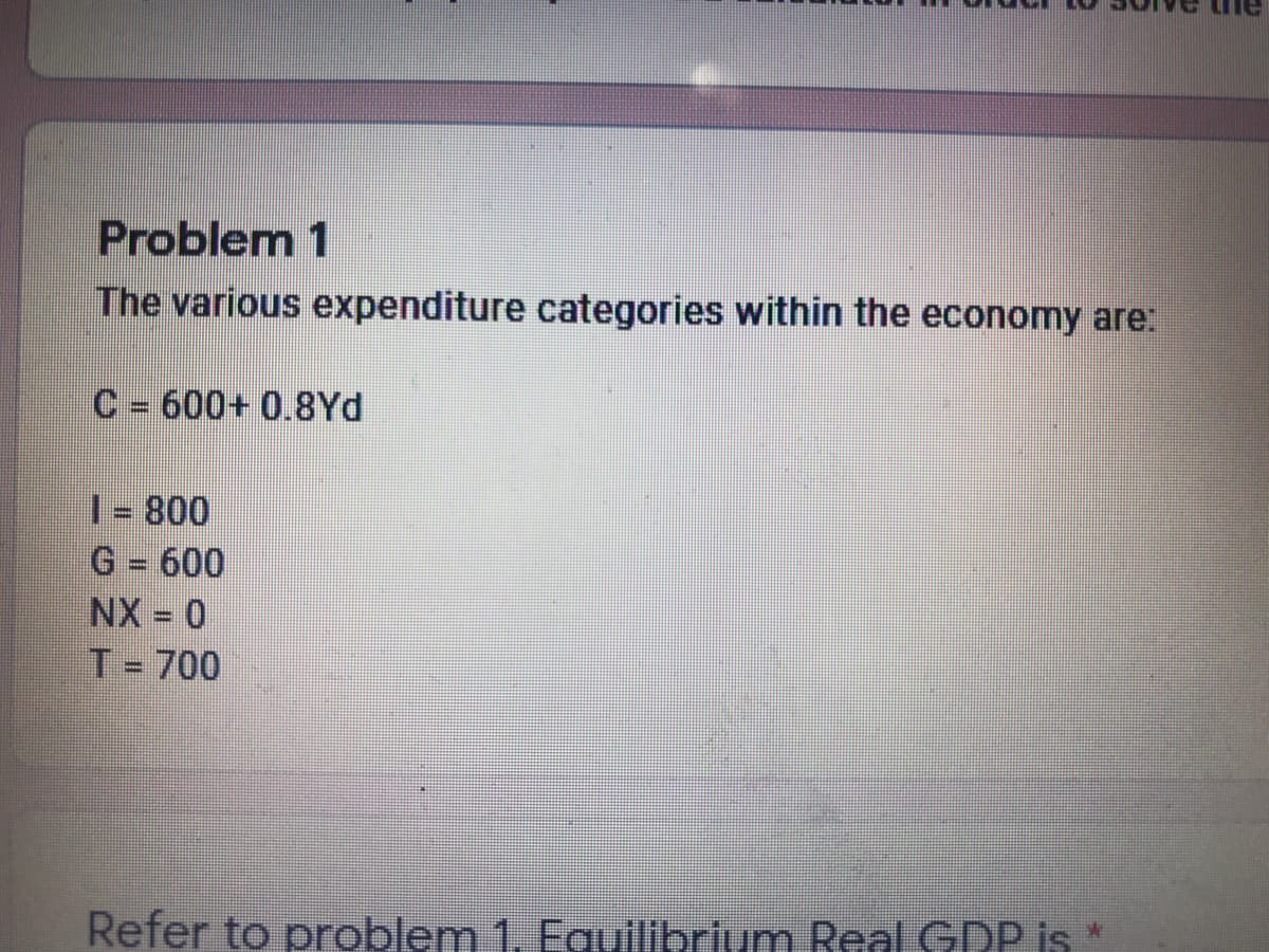 Problem 1
The various expenditure categories within the economy are:
C = 600+ 0.8Yd
| 800
G = 600
NX = 0
T= 700
Refer to problem 1. Eguilibrium Real GDP is
清
