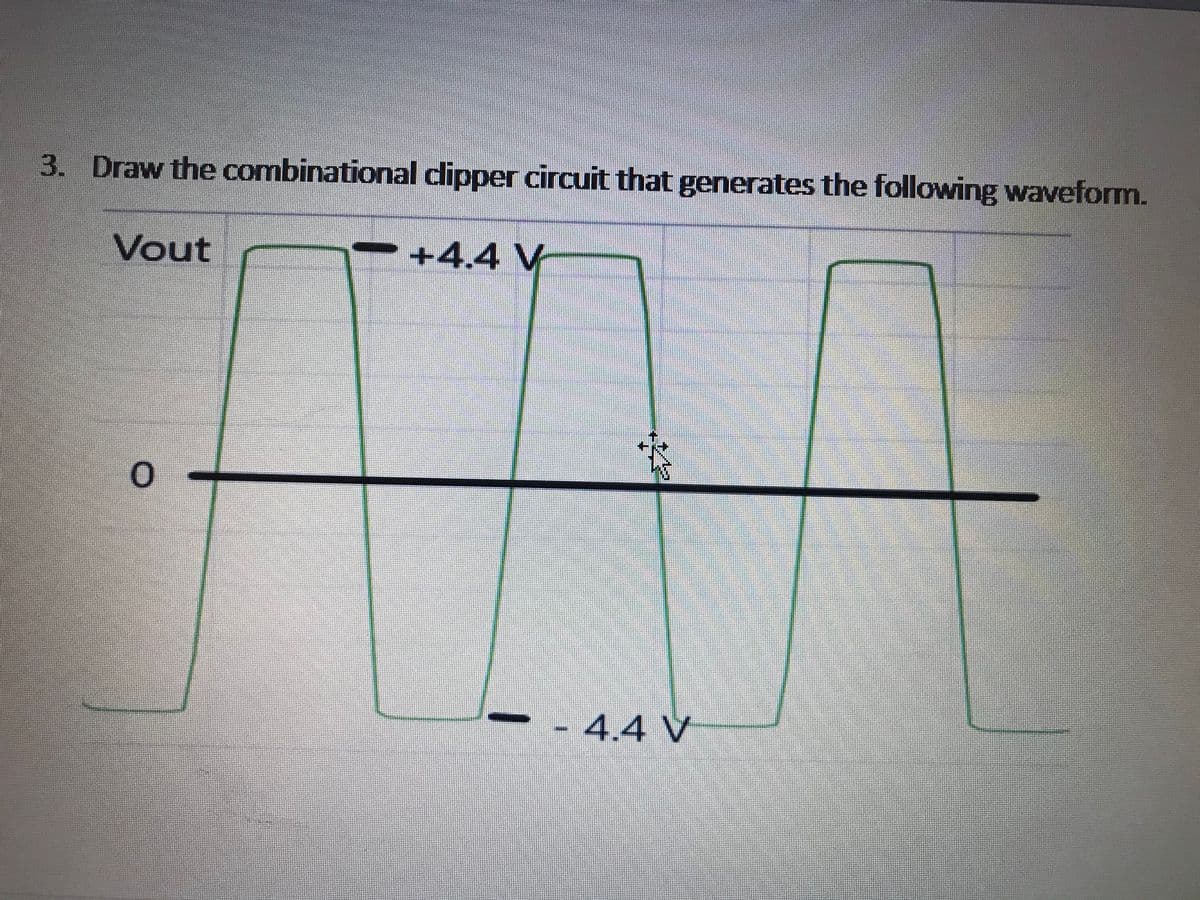 3. Draw the combinational dipper circuit that generates the following waveform.
Vout
+4,4 V
4.4 V
I
