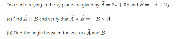 Two vectors lying in the xy plane are given by Ã = 22 + 33 and B = -î + 2§.
(a) Find Ä x B and verify that Ä × B = -B × Ä.
(b) Find the angle between the vectors Ã and B.
