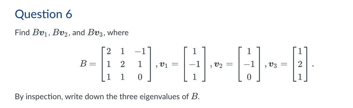 Question 6
Find Bv1, Bv2, and Bv3, where
2
2
+13-0-0-0
By inspection, write down the three eigenvalues of B.
02
=
, V3 = 2