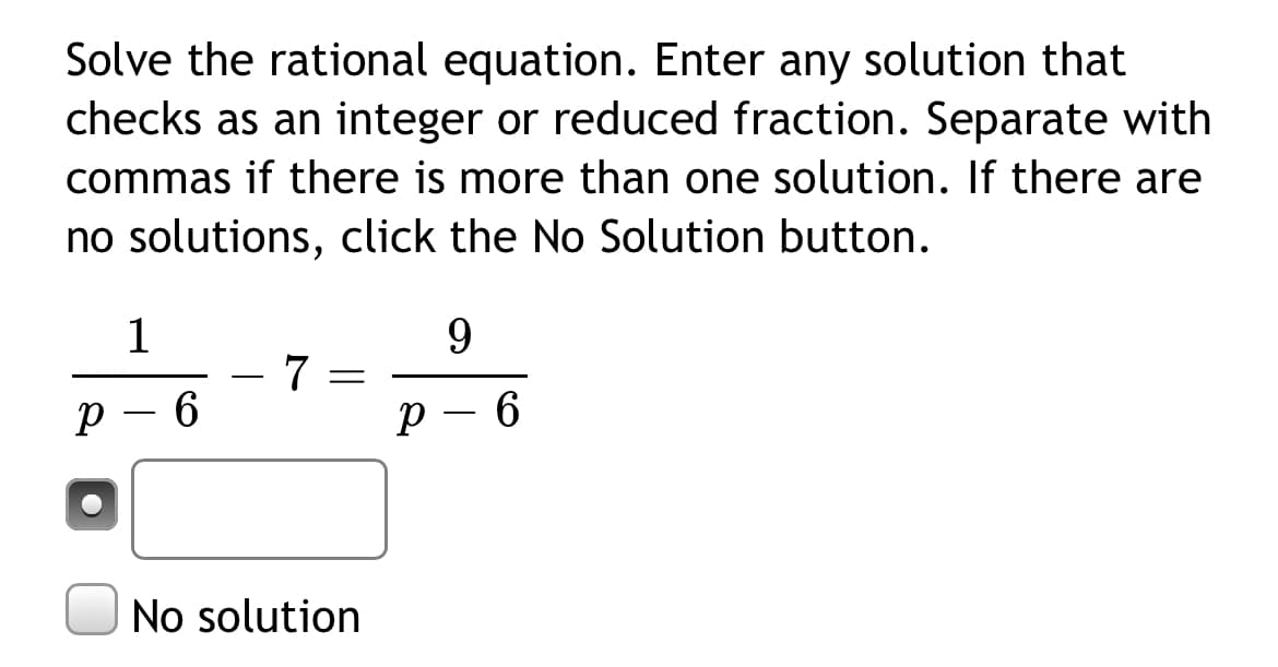 Solve the rational equation. Enter any solution that
checks as an integer or reduced fraction. Separate with
commas if there is more than one solution. If there are
no solutions, click the No Solution button.
1
9.
-
p – 6
No solution
