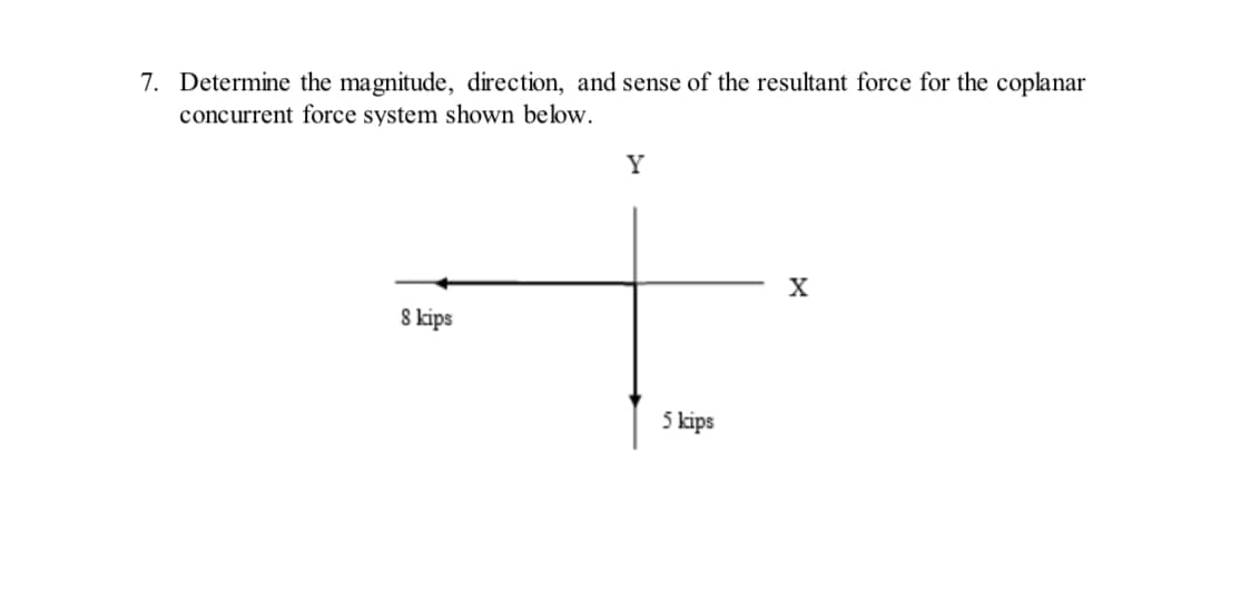 7. Determine the magnitude, direction, and sense of the resultant force for the coplanar
concurrent force system shown below.
8 kips
Y
5 kips
X
