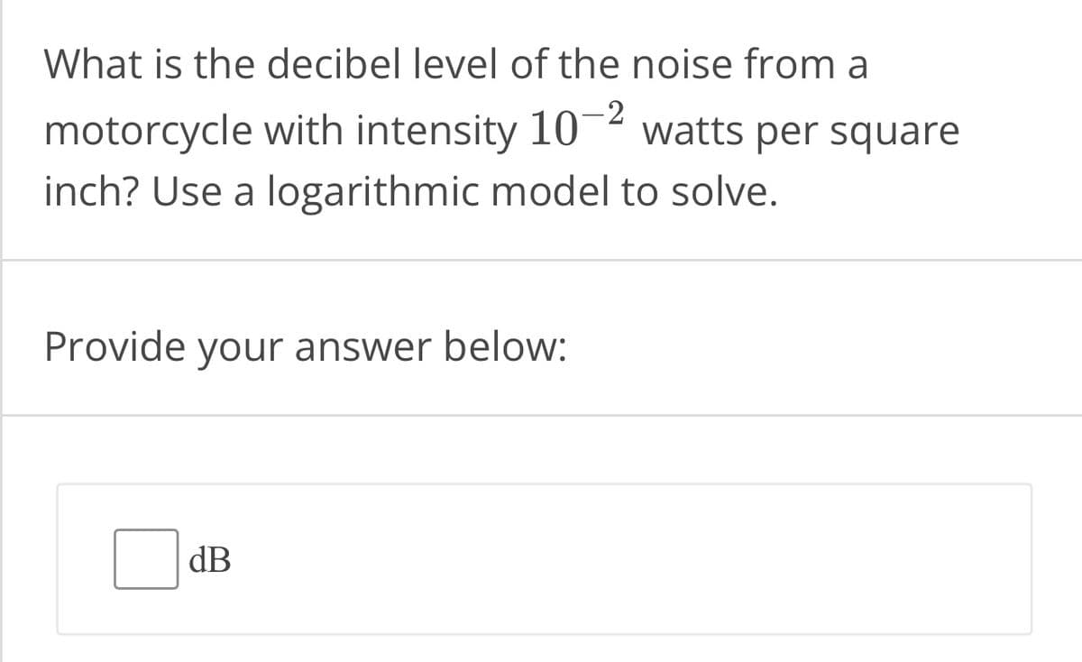 What is the decibel level of the noise from a
motorcycle with intensity 10-2 watts per square
inch? Use a logarithmic model to solve.
Provide your answer below:
dB