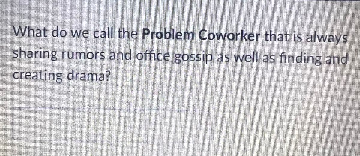 What do we call the Problem Coworker that is always
sharing rumors and office gossip as well as finding and
creating drama?