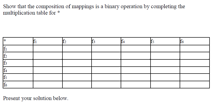 Show that the composition of mappings is a binary operation by completing the
multiplication table for *
fi
f2
f3
f4
fs
f6
fi
f2
f3
f4
fs
f6
Present your solution below.

