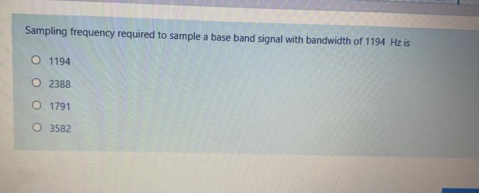 Sampling frequency required to sample a base band signal with bandwidth of 1194 Hz is
O 1194
O 2388
O 1791
O 3582
