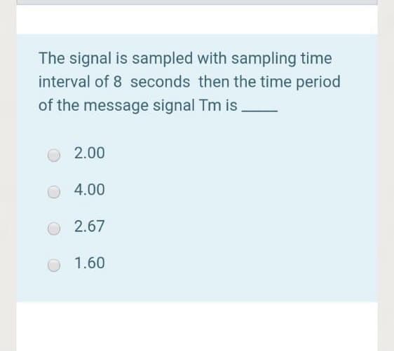 The signal is sampled with sampling time
interval of 8 seconds then the time period
of the message signal Tm is
O2.00
4.00
O 2.67
1.60
