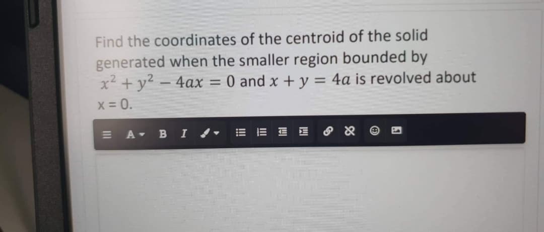 Find the coordinates of the centroid of the solid
generated when the smaller region bounded by
x² + y² - 4ax 0 and x + y = 4a is revolved about
=
x = 0.
E A B I-
EE