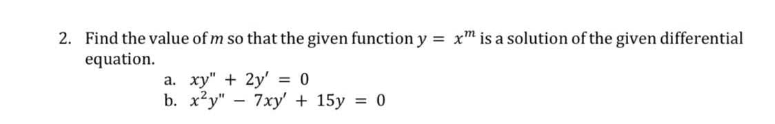 2. Find the value of m so that the given function y = x" is a solution of the given differential
equation.
a. xy" + 2y'
b.
x²y"
-
0
7xy' + 15y = 0
=