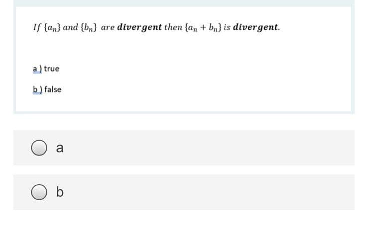 If {an} and {bn} are divergent then {an + bn} is divergent.
a) true
b) false
a
b
