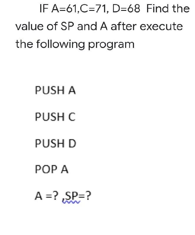 IF A=61,C=71, D=68 Find the
value of SP and A after execute
the following program
PUSH A
PUSH C
PUSH D
POP A
A =?,SP=?