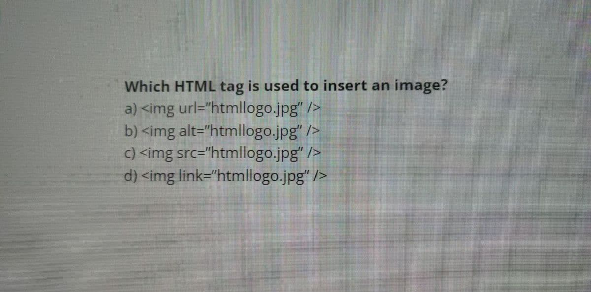 Which HTML tag is used to insert an image?
a) <img url="htmllogo.jpg" />
b) <img alt="htmllogo.jpg" />
c) <img src="htmllogo.jpg" />
d) <img link="htmllogo.jpg" />