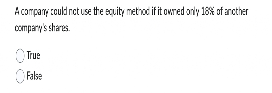 A company could not use the equity method if it owned only 18% of another
company's shares.
True
False