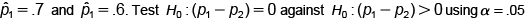 = .7 and =.6. Test Ho: (P, - P2) =0 against H,:(P, – P2)>0 using a = .05
