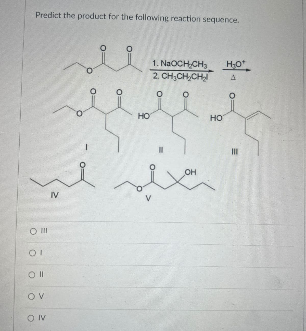 Predict the product for the following reaction sequence.
OII
O|
OI
OV
SO IV
O
O
1. NaOCHཀྱCH
H¥o*
2. CH¥CH,CHI
Δ
O
O
O
O
HO
HO
O
IV
V
II
OH
II-