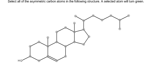 Select all of the asymmetric carbon atoms in the following structure. A selected atom will turn green.
но
