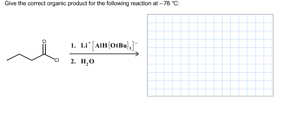 Give the correct organic product for the following reaction at – 78 °C:
1. Li*[AlH(OtBu),]
CI
2. Н,О
