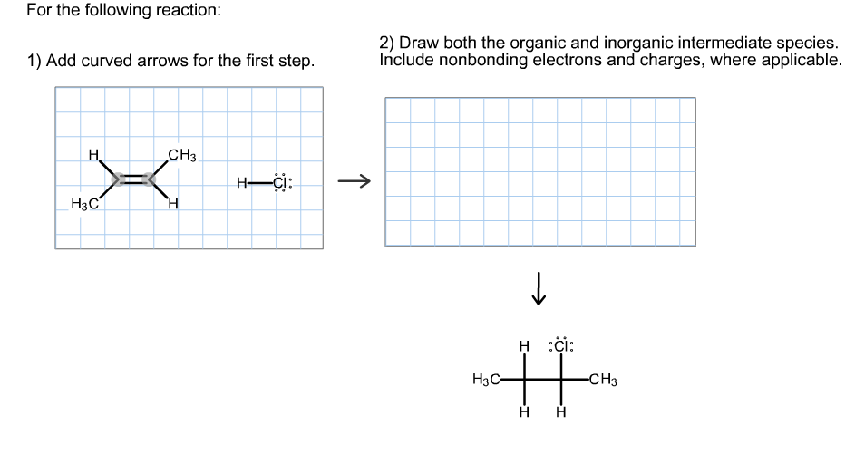 For the following reaction:
2) Draw both the organic and inorganic intermediate species.
Include nonbonding electrons and charges, where applicable.
1) Add curved arrows for the first step.
СHз
Н
H
Нзс
н
н :ci:
Нас-
-CHз
H
н
