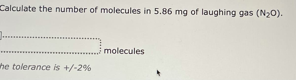 Calculate the number of molecules in 5.86 mg of laughing gas (N2O).
1....
molecules
he tolerance is +/-2%
