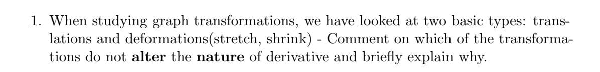 1. When studying graph transformations, we have looked at two basic types: trans-
lations and deformations(stretch, shrink) - Comment on which of the transforma-
tions do not alter the nature of derivative and briefly explain why.
