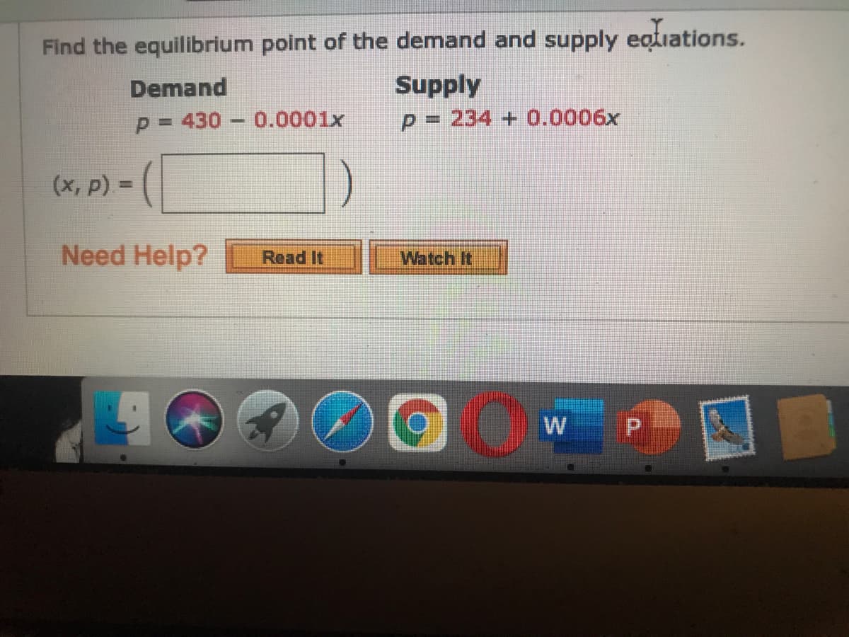 Find the equilibrium point of the demand and supply eotiations.
Supply
Demand
p = 430 - 0.0001x
p = 234 + 0.0006x
%3D
(x, p) =
Need Help?
Watch It
Read It
W P
