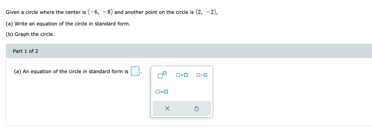 Given a circle where the center is (-6, -8) and another point on the circle is (2, -2),
(a) Write an equation of the circle in standard form.
(b) Graph the circle.
Part 1 of 2
(a) An equation of the circle in standard form is
O-0
D=0
