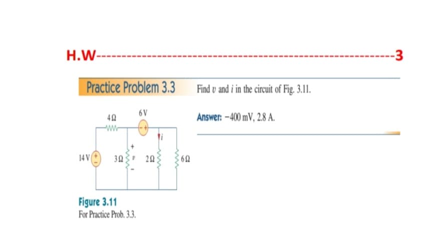 H.W-----
-3
Practice Problem 3.3
Find v and i in the circuit of Fig. 3.11.
6V
Answer: –400 mV, 2.8 A.
14 V
303 20
Figure 3.11
For Practice Prob. 3.3.
ww
