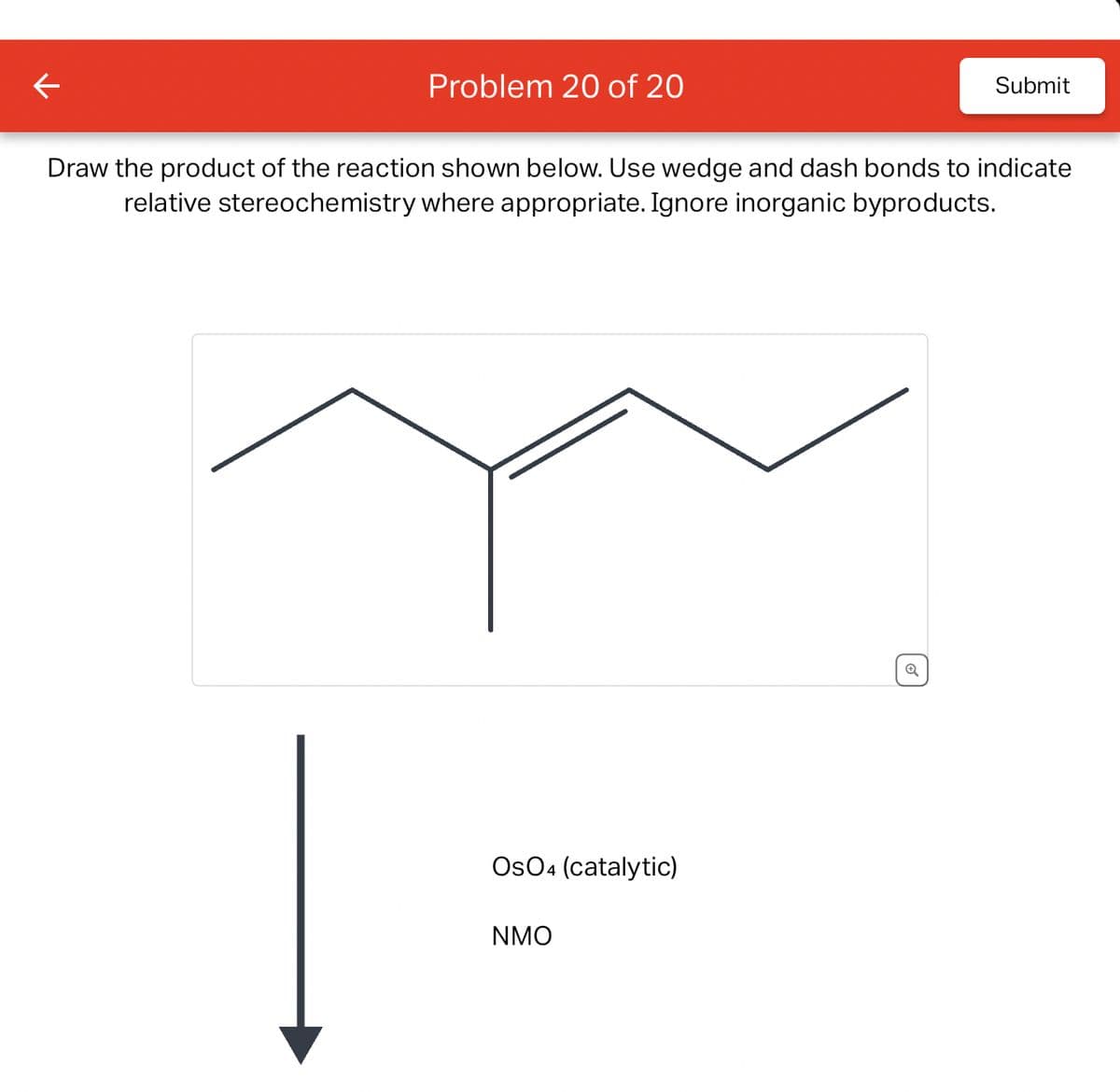 Problem 20 of 20
Draw the product of the reaction shown below. Use wedge and dash bonds to indicate
relative stereochemistry where appropriate. Ignore inorganic byproducts.
OsO4 (catalytic)
NMO
Submit
o