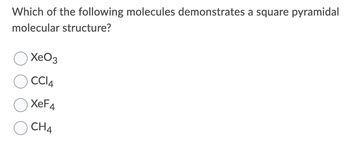 Which of the following molecules demonstrates a square pyramidal
molecular structure?
XeO3
CCI4
XeF4
CH4
