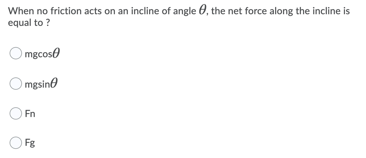 When no friction acts on an incline of angle 0, the net force along the incline is
equal to ?
mgcose
mgsine
Fn
Fg
