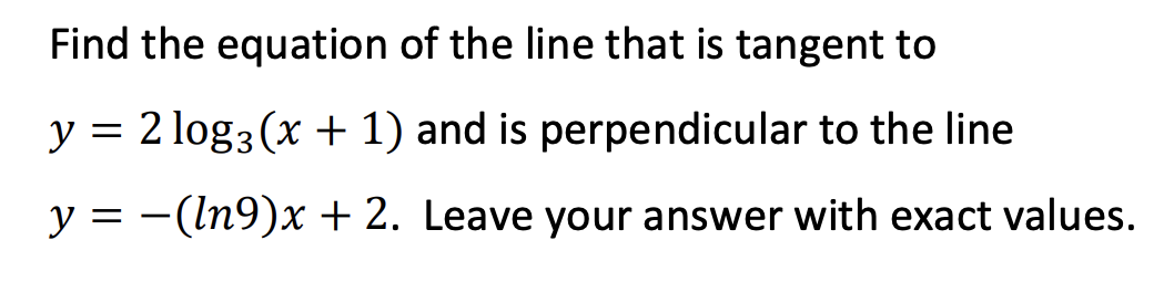 Find the equation of the line that is tangent to
y = 2log3(x + 1) and is perpendicular to the line
y = −(ln9)x + 2. Leave your answer with exact values.